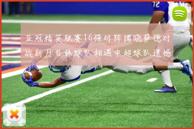 亚冠精英联赛16强对阵揭晓萨德对战新月日韩球队相遇中超球队遗憾出局
