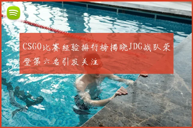 CSGO比赛经验排行榜揭晓JDG战队荣登第六名引发关注