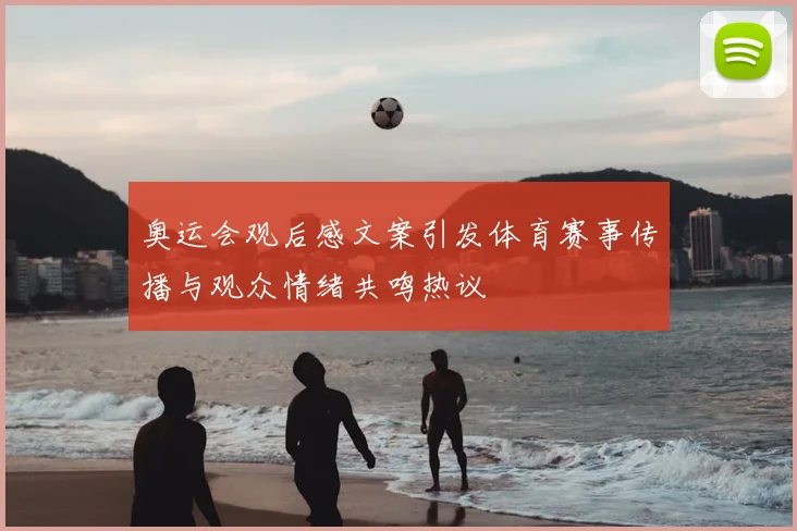 奥运会观后感文案引发体育赛事传播与观众情绪共鸣热议