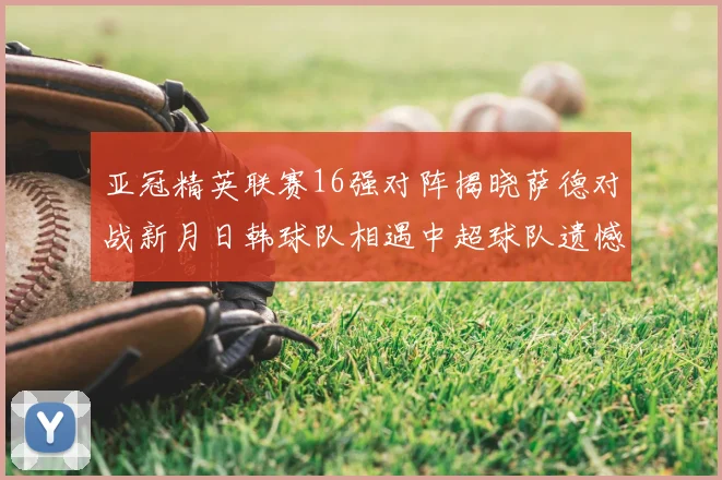 亚冠精英联赛16强对阵揭晓萨德对战新月日韩球队相遇中超球队遗憾出局