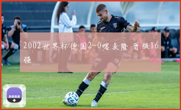 2002世界杯德国2-0喀麦隆 晋级16强