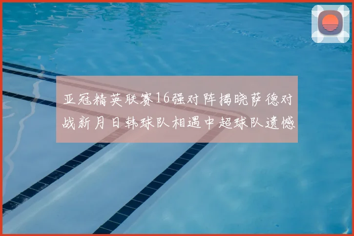 亚冠精英联赛16强对阵揭晓萨德对战新月日韩球队相遇中超球队遗憾出局