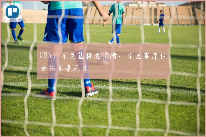 CBA广东男篮排名下滑，季后赛席位面临竞争压力