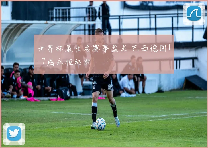 世界杯最出名赛事盘点 巴西德国1-7成永恒经典