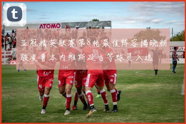 亚冠精英联赛第8轮最佳阵容揭晓颜骏凌鲁本内维斯延吉等球员入选