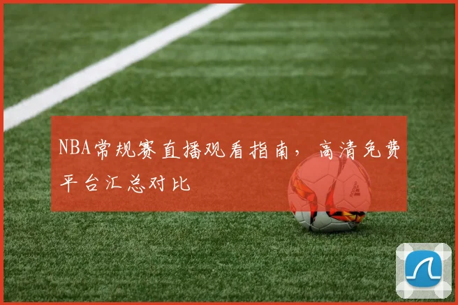 NBA常规赛直播观看指南,高清免费平台汇总对比
