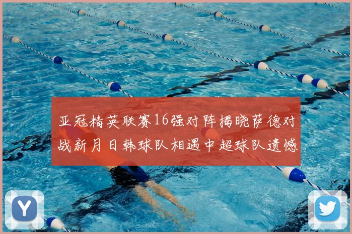 亚冠精英联赛16强对阵揭晓萨德对战新月日韩球队相遇中超球队遗憾出局