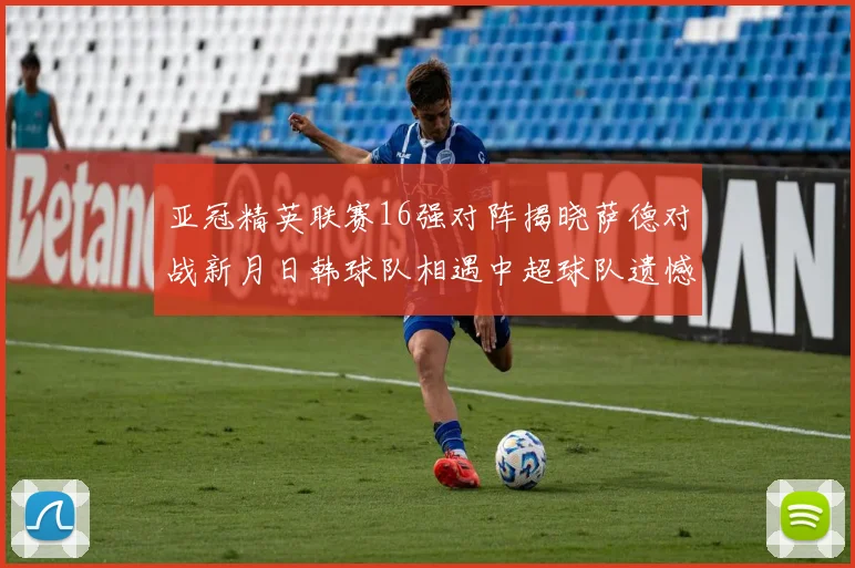 亚冠精英联赛16强对阵揭晓萨德对战新月日韩球队相遇中超球队遗憾出局
